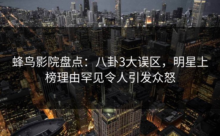 蜂鸟影院盘点:八卦3大误区,明星上榜理由罕见令人引发众怒 蜂鸟影院盘点:八卦3大误区,明星上榜理由罕见令人引发众怒