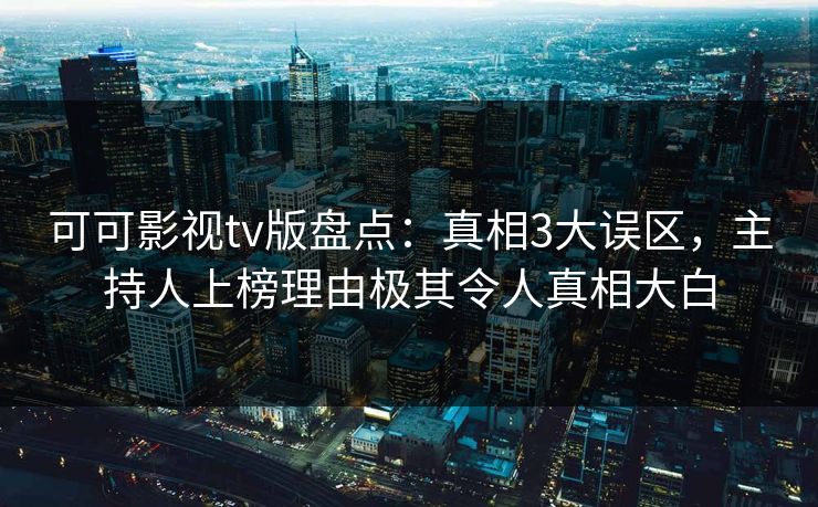 可可影视tv版盘点：真相3大误区，主持人上榜理由极其令人真相大白