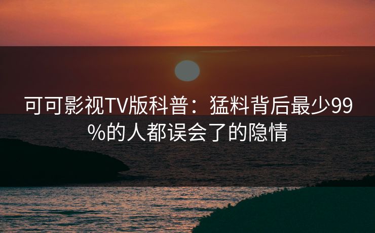 可可影视TV版科普:猛料背后最少99%的人都误会了的隐情 可可影视TV版科普:猛料背后最少99%的人都误会了的隐情