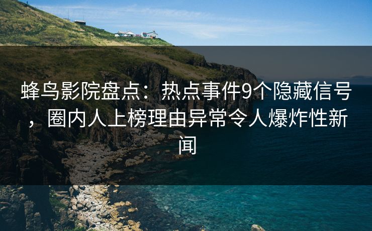 蜂鸟影院盘点:热点事件9个隐藏信号,圈内人上榜理由异常令人爆炸性新闻 蜂鸟影院盘点:热点事件9个隐藏信号,圈内人上榜理由异常令人爆炸性新闻