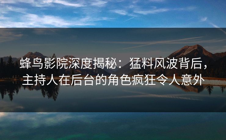 蜂鸟影院深度揭秘：猛料风波背后，主持人在后台的角色疯狂令人意外