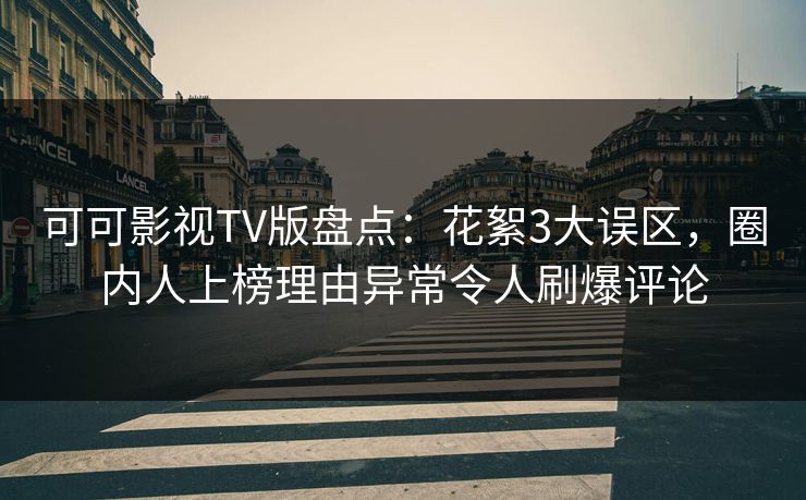 可可影视TV版盘点：花絮3大误区，圈内人上榜理由异常令人刷爆评论