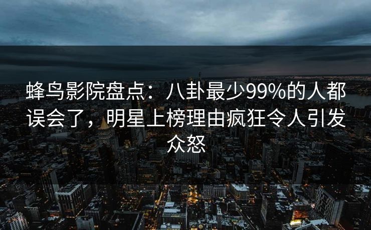 蜂鸟影院盘点:八卦最少99%的人都误会了,明星上榜理由疯狂令人引发众怒 蜂鸟影院盘点:八卦最少99%的人都误会了,明星上榜理由疯狂令人引发众怒