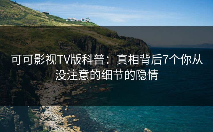 可可影视TV版科普：真相背后7个你从没注意的细节的隐情