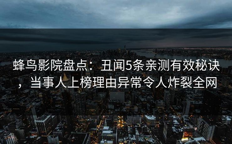 蜂鸟影院盘点:丑闻5条亲测有效秘诀,当事人上榜理由异常令人炸裂全网 蜂鸟影院盘点:丑闻5条亲测有效秘诀,当事人上榜理由异常令人炸裂全网