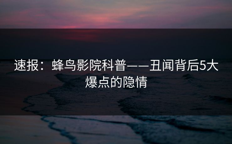 速报:蜂鸟影院科普——丑闻背后5大爆点的隐情 速报:蜂鸟影院科普——丑闻背后5大爆点的隐情
