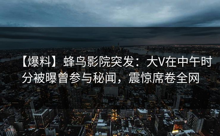 【爆料】蜂鸟影院突发:大V在中午时分被曝曾参与秘闻,震惊席卷全网 【爆料】蜂鸟影院突发:大V在中午时分被曝曾参与秘闻,震惊席卷全网
