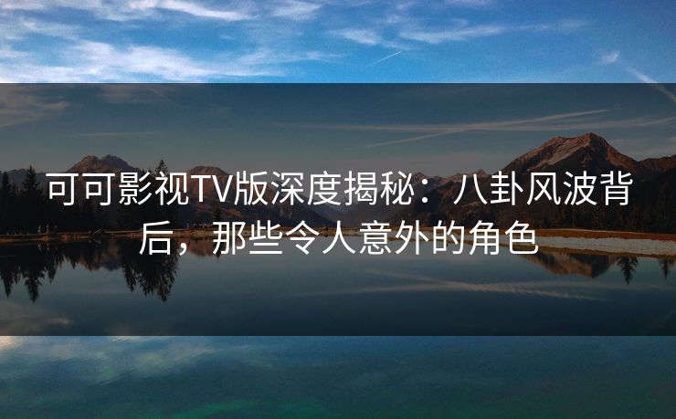 可可影视TV版深度揭秘:八卦风波背后,那些令人意外的角色 可可影视TV版深度揭秘:八卦风波背后,那些令人意外的角色