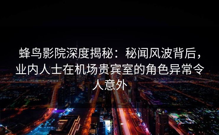 蜂鸟影院深度揭秘:秘闻风波背后,业内人士在机场贵宾室的角色异常令人意外 蜂鸟影院深度揭秘:秘闻风波背后,业内人士在机场贵宾室的角色异常令人意外