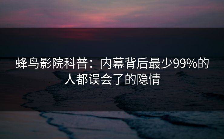 蜂鸟影院科普：内幕背后最少99%的人都误会了的隐情