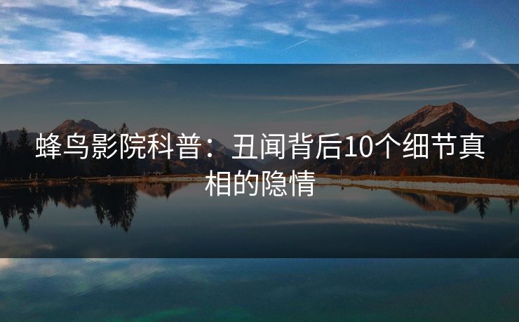 蜂鸟影院科普:丑闻背后10个细节真相的隐情 蜂鸟影院科普:丑闻背后10个细节真相的隐情