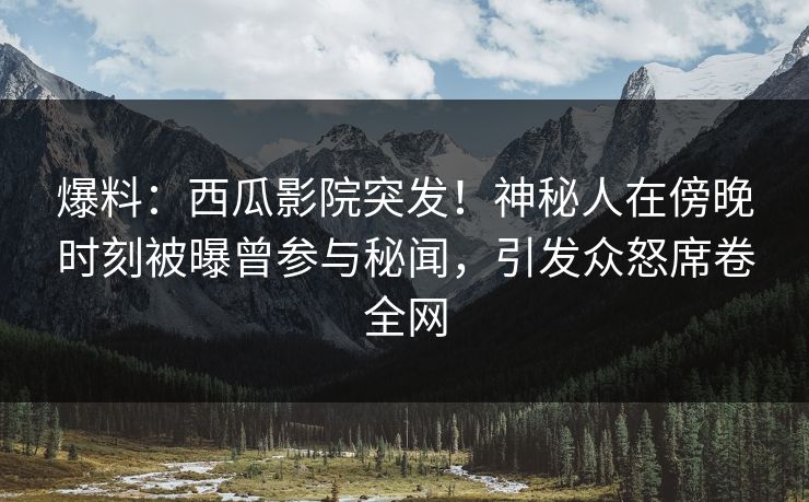 爆料:西瓜影院突发!神秘人在傍晚时刻被曝曾参与秘闻,引发众怒席卷全网 爆料:西瓜影院突发!神秘人在傍晚时刻被曝曾参与秘闻,引发众怒席卷全网