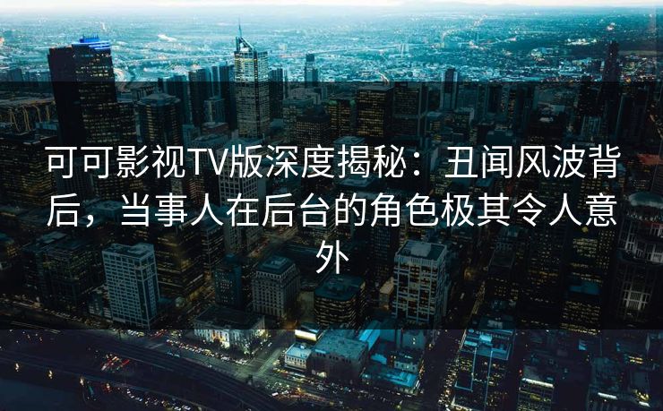 可可影视TV版深度揭秘:丑闻风波背后,当事人在后台的角色极其令人意外 可可影视TV版深度揭秘:丑闻风波背后,当事人在后台的角色极其令人意外