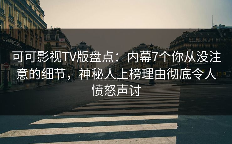 可可影视TV版盘点：内幕7个你从没注意的细节，神秘人上榜理由彻底令人愤怒声讨