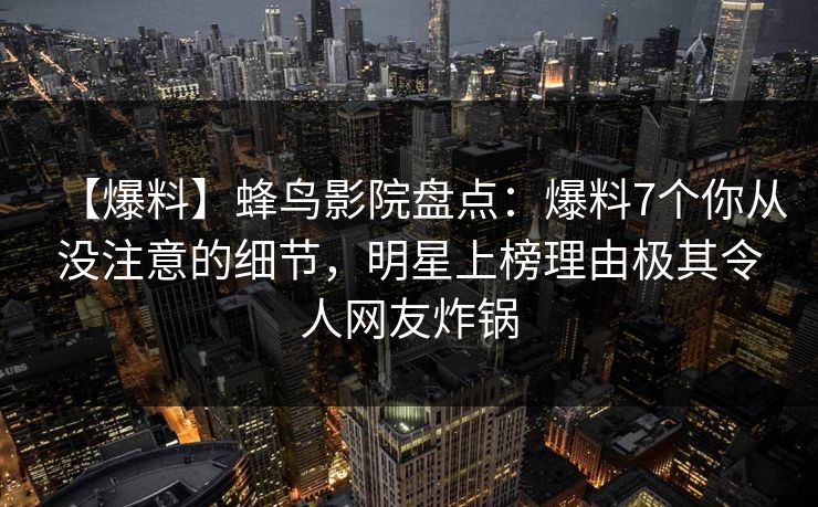 【爆料】蜂鸟影院盘点:爆料7个你从没注意的细节,明星上榜理由极其令人网友炸锅 【爆料】蜂鸟影院盘点:爆料7个你从没注意的细节,明星上榜理由极其令人网友炸锅