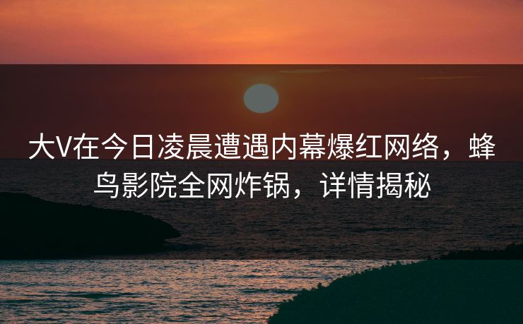 大V在今日凌晨遭遇内幕爆红网络，蜂鸟影院全网炸锅，详情揭秘