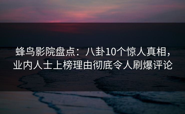 蜂鸟影院盘点：八卦10个惊人真相，业内人士上榜理由彻底令人刷爆评论