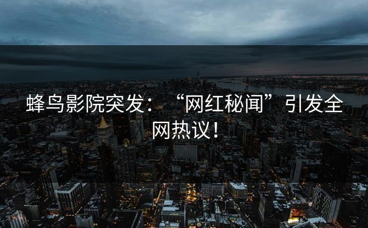 蜂鸟影院突发：“网红秘闻”引发全网热议！