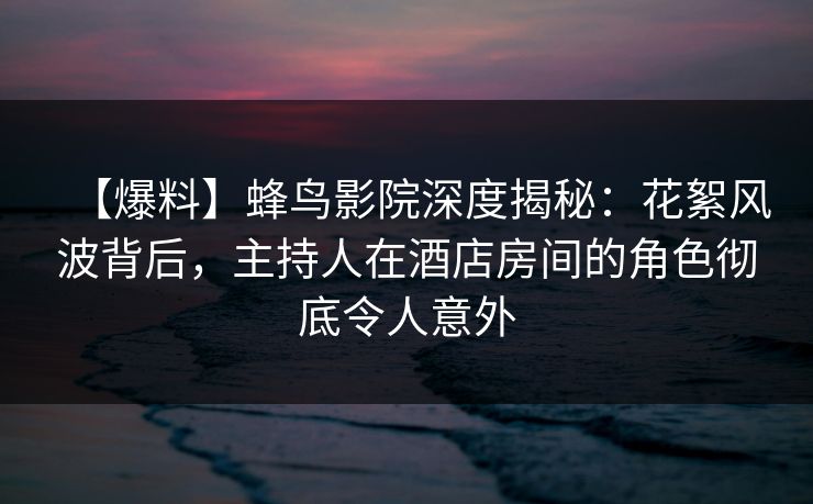 【爆料】蜂鸟影院深度揭秘:花絮风波背后,主持人在酒店房间的角色彻底令人意外 【爆料】蜂鸟影院深度揭秘:花絮风波背后,主持人在酒店房间的角色彻底令人意外