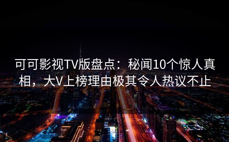 可可影视TV版盘点：秘闻10个惊人真相，大V上榜理由极其令人热议不止