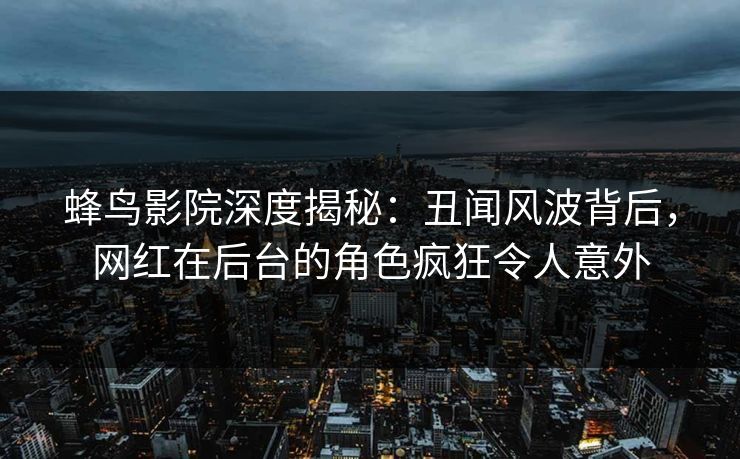 蜂鸟影院深度揭秘:丑闻风波背后,网红在后台的角色疯狂令人意外 蜂鸟影院深度揭秘:丑闻风波背后,网红在后台的角色疯狂令人意外
