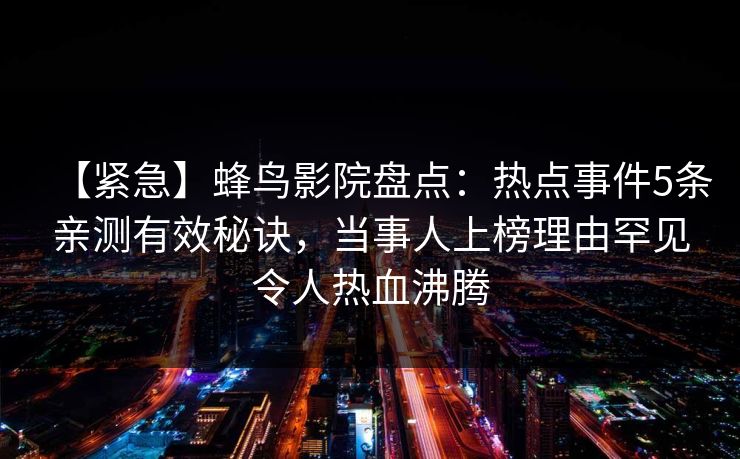 【紧急】蜂鸟影院盘点：热点事件5条亲测有效秘诀，当事人上榜理由罕见令人热血沸腾