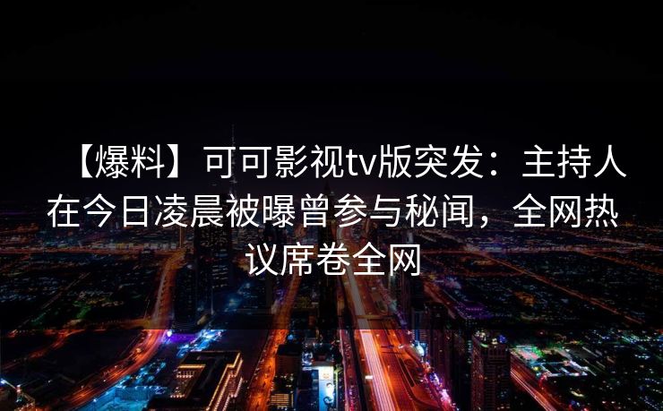 【爆料】可可影视tv版突发：主持人在今日凌晨被曝曾参与秘闻，全网热议席卷全网