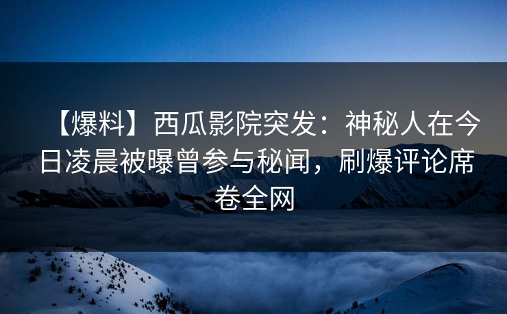 【爆料】西瓜影院突发:神秘人在今日凌晨被曝曾参与秘闻,刷爆评论席卷全网 【爆料】西瓜影院突发:神秘人在今日凌晨被曝曾参与秘闻,刷爆评论席卷全网