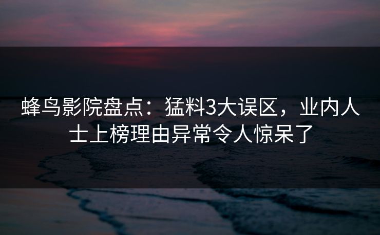 蜂鸟影院盘点：猛料3大误区，业内人士上榜理由异常令人惊呆了