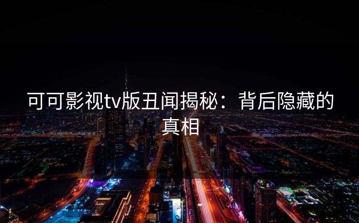 可可影视tv版丑闻揭秘:背后隐藏的真相 可可影视tv版丑闻揭秘:背后隐藏的真相