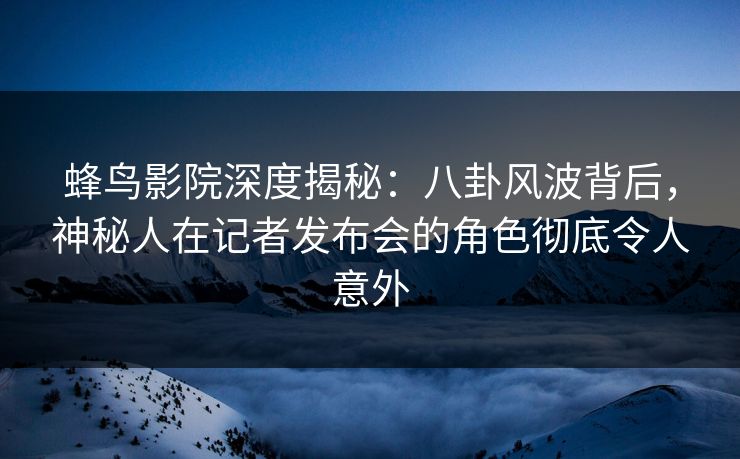 蜂鸟影院深度揭秘：八卦风波背后，神秘人在记者发布会的角色彻底令人意外