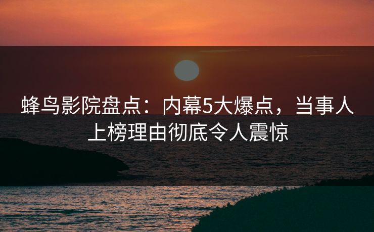 蜂鸟影院盘点:内幕5大爆点,当事人上榜理由彻底令人震惊 蜂鸟影院盘点:内幕5大爆点,当事人上榜理由彻底令人震惊
