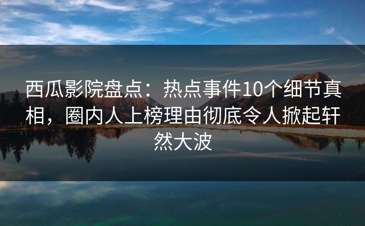 西瓜影院盘点:热点事件10个细节真相,圈内人上榜理由彻底令人掀起轩然大波 西瓜影院盘点:热点事件10个细节真相,圈内人上榜理由彻底令人掀起轩然大波