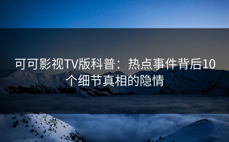 可可影视TV版科普：热点事件背后10个细节真相的隐情