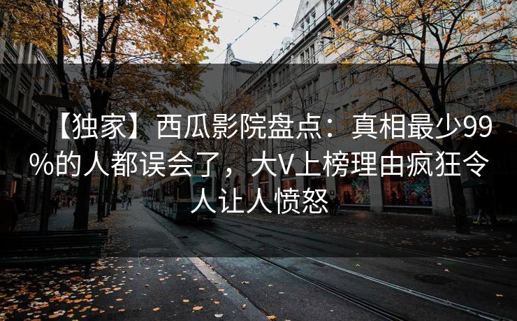 【独家】西瓜影院盘点:真相最少99%的人都误会了,大V上榜理由疯狂令人让人愤怒 【独家】西瓜影院盘点:真相最少99%的人都误会了,大V上榜理由疯狂令人让人愤怒