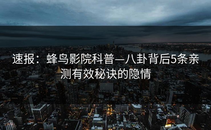 速报：蜂鸟影院科普—八卦背后5条亲测有效秘诀的隐情