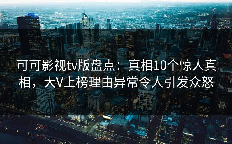 可可影视tv版盘点：真相10个惊人真相，大V上榜理由异常令人引发众怒