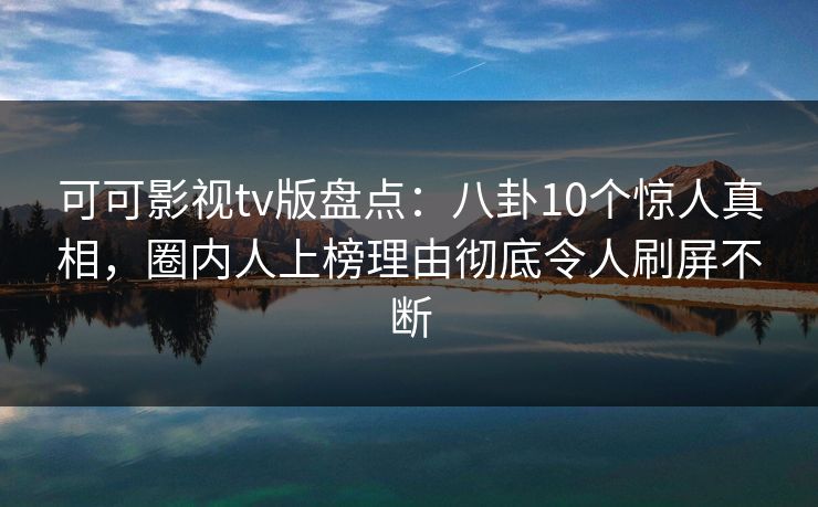 可可影视tv版盘点：八卦10个惊人真相，圈内人上榜理由彻底令人刷屏不断