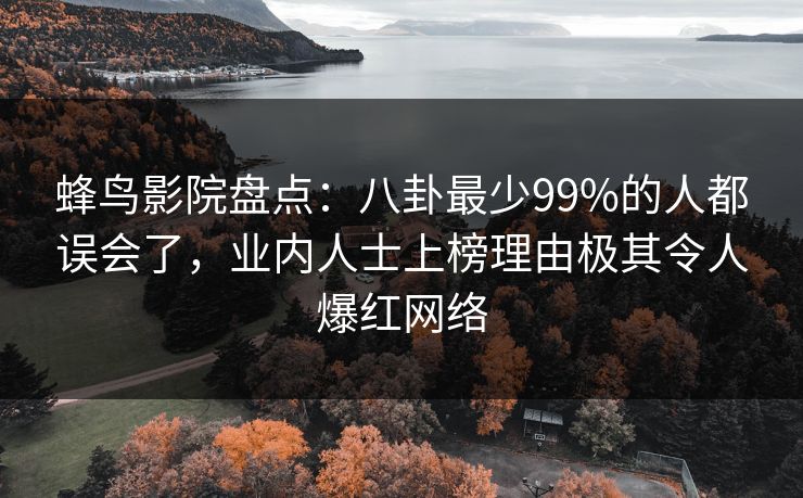 蜂鸟影院盘点:八卦最少99%的人都误会了,业内人士上榜理由极其令人爆红网络 蜂鸟影院盘点:八卦最少99%的人都误会了,业内人士上榜理由极其令人爆红网络