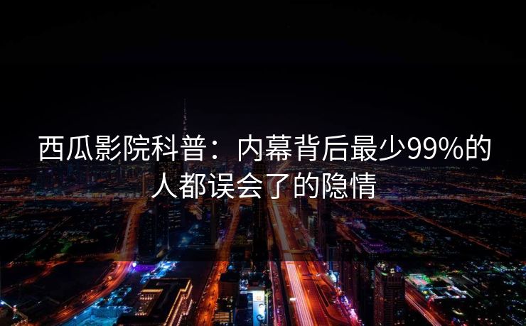 西瓜影院科普：内幕背后最少99%的人都误会了的隐情