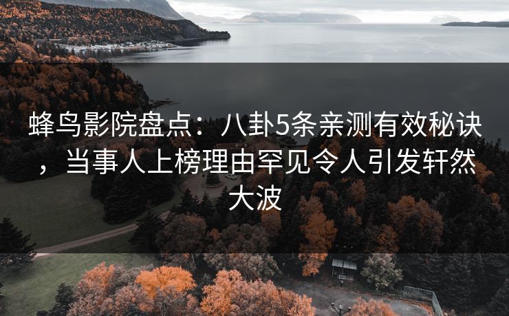 蜂鸟影院盘点:八卦5条亲测有效秘诀,当事人上榜理由罕见令人引发轩然大波 蜂鸟影院盘点:八卦5条亲测有效秘诀,当事人上榜理由罕见令人引发轩然大波