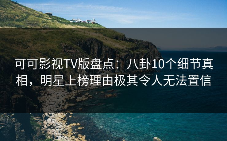可可影视TV版盘点:八卦10个细节真相,明星上榜理由极其令人无法置信 可可影视TV版盘点:八卦10个细节真相,明星上榜理由极其令人无法置信