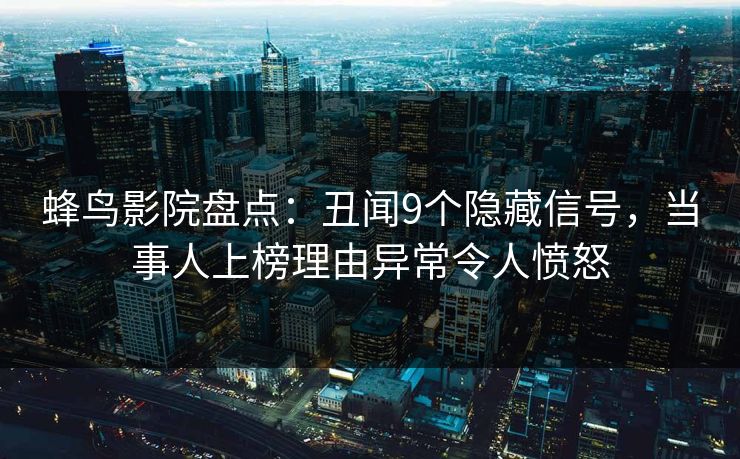 蜂鸟影院盘点:丑闻9个隐藏信号,当事人上榜理由异常令人愤怒 蜂鸟影院盘点:丑闻9个隐藏信号,当事人上榜理由异常令人愤怒