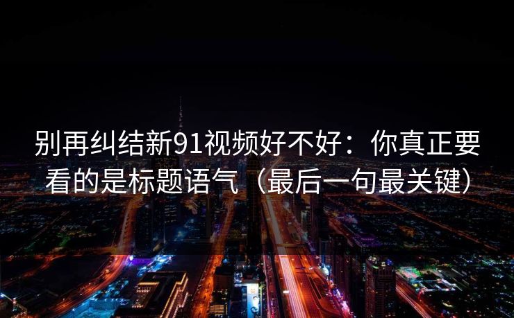 别再纠结新91视频好不好：你真正要看的是标题语气（最后一句最关键）