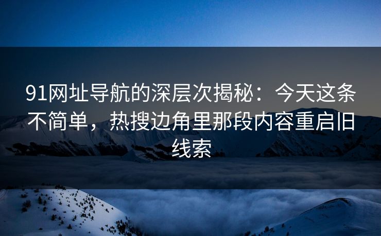91网址导航的深层次揭秘：今天这条不简单，热搜边角里那段内容重启旧线索