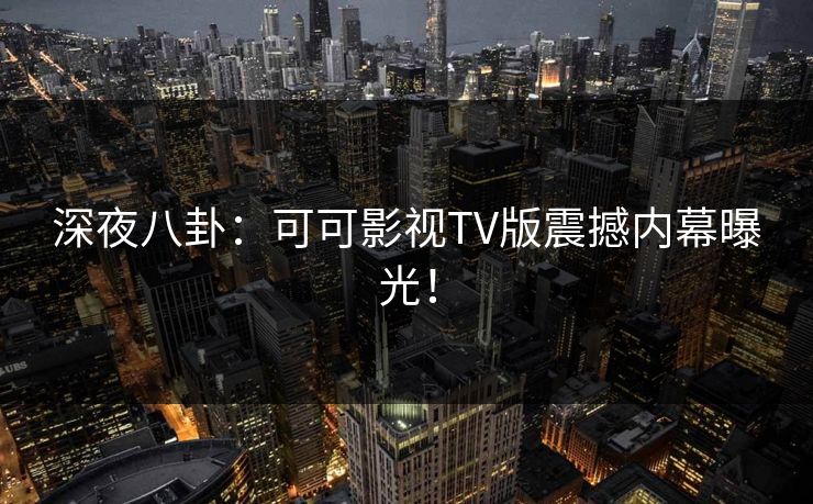 深夜八卦：可可影视TV版震撼内幕曝光！