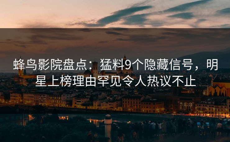 蜂鸟影院盘点：猛料9个隐藏信号，明星上榜理由罕见令人热议不止