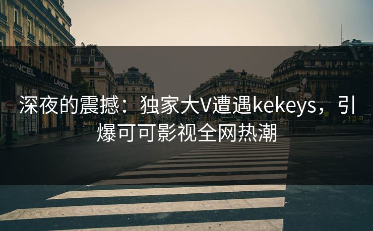 深夜的震撼:独家大V遭遇kekeys,引爆可可影视全网热潮 深夜的震撼:独家大V遭遇kekeys,引爆可可影视全网热潮