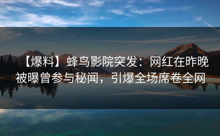 【爆料】蜂鸟影院突发：网红在昨晚被曝曾参与秘闻，引爆全场席卷全网