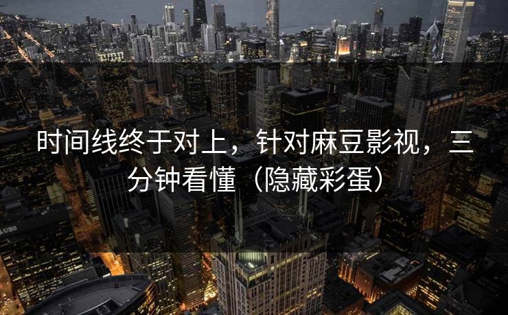 时间线终于对上，针对麻豆影视，三分钟看懂（隐藏彩蛋）